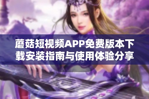 蘑菇短视频APP免费版本下载安装指南与使用体验分享