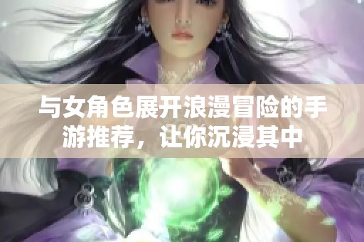 与女角色展开浪漫冒险的手游推荐，让你沉浸其中