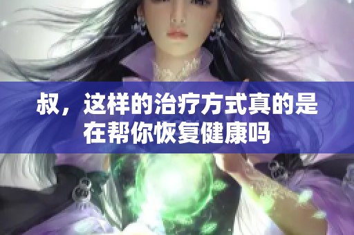 叔，这样的治疗方式真的是在帮你恢复健康吗