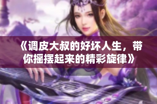 《调皮大叔的好坏人生，带你摇摆起来的精彩旋律》