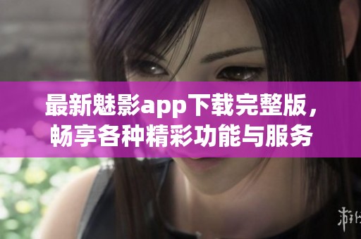 最新魅影app下载完整版，畅享各种精彩功能与服务