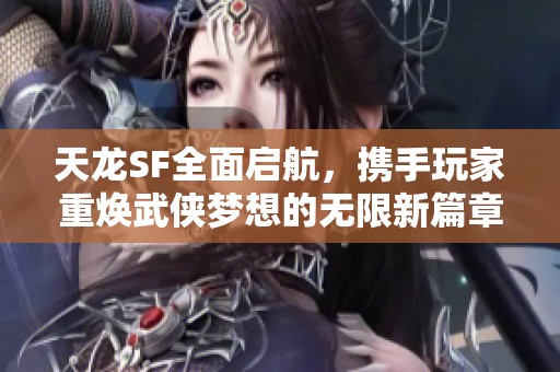 天龙SF全面启航，携手玩家重焕武侠梦想的无限新篇章