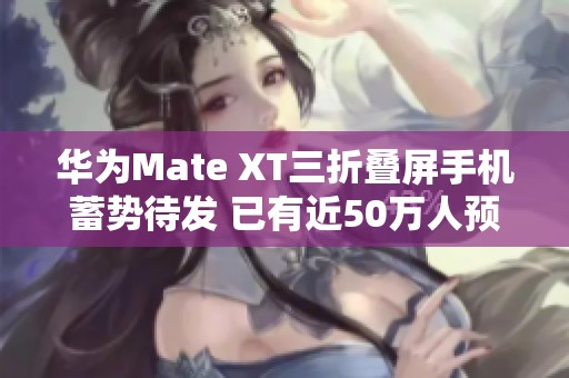 华为Mate XT三折叠屏手机蓄势待发 已有近50万人预约关注