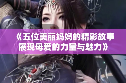 《五位美丽妈妈的精彩故事展现母爱的力量与魅力》