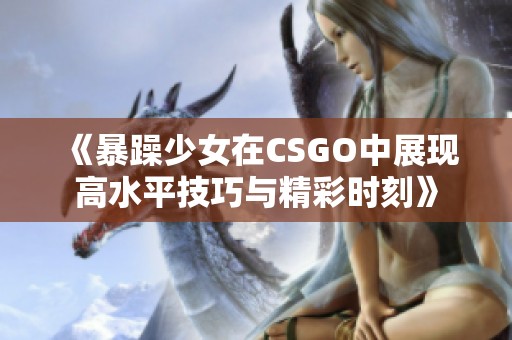 《暴躁少女在CSGO中展现高水平技巧与精彩时刻》