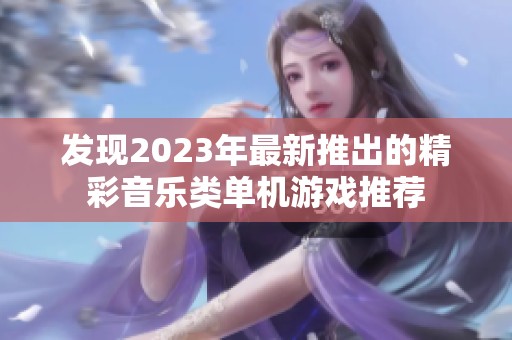 发现2023年最新推出的精彩音乐类单机游戏推荐