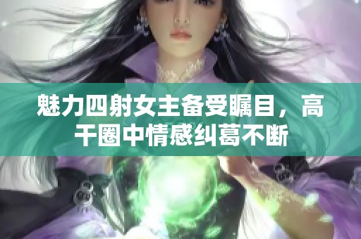 魅力四射女主备受瞩目，高干圈中情感纠葛不断