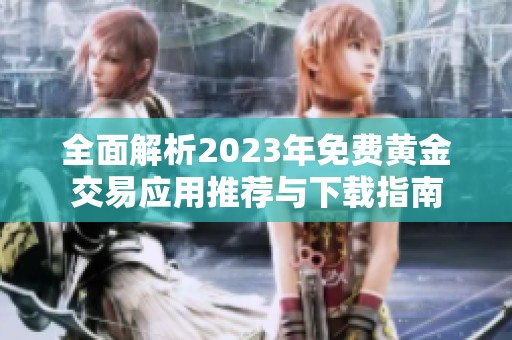 全面解析2023年免费黄金交易应用推荐与下载指南