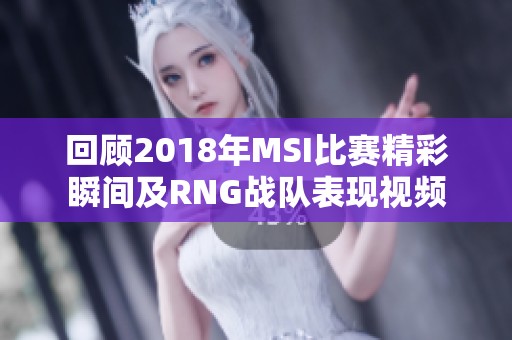 回顾2018年MSI比赛精彩瞬间及RNG战队表现视频