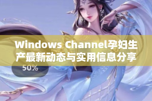 Windows Channel孕妇生产最新动态与实用信息分享