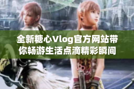 全新糖心Vlog官方网站带你畅游生活点滴精彩瞬间