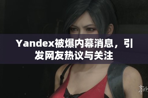 Yandex被爆内幕消息，引发网友热议与关注