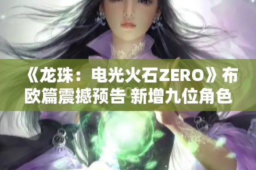 《龙珠：电光火石ZERO》布欧篇震撼预告 新增九位角色引发期待