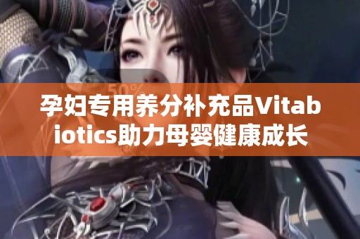 孕妇专用养分补充品Vitabiotics助力母婴健康成长