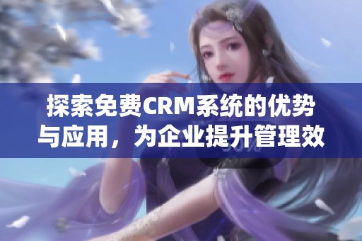 探索免费CRM系统的优势与应用，为企业提升管理效率