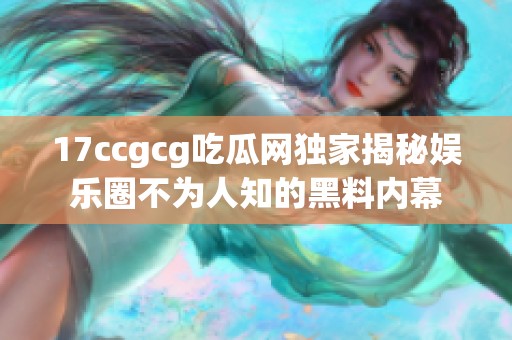 17ccgcg吃瓜网独家揭秘娱乐圈不为人知的黑料内幕