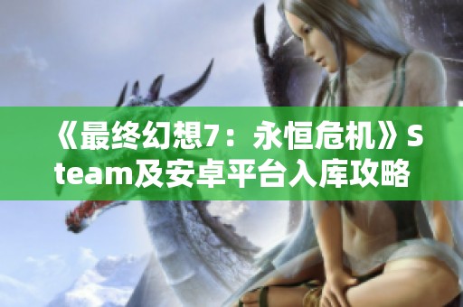 《最终幻想7：永恒危机》Steam及安卓平台入库攻略与常见问题解答