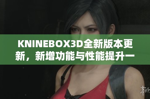 KNINEBOX3D全新版本更新，新增功能与性能提升一览