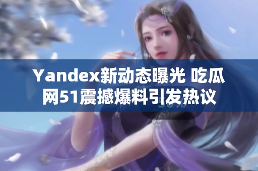 Yandex新动态曝光 吃瓜网51震撼爆料引发热议