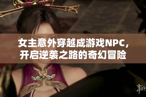 女主意外穿越成游戏NPC，开启逆袭之路的奇幻冒险