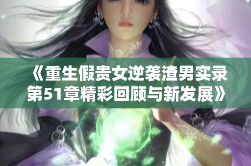 《重生假贵女逆袭渣男实录第51章精彩回顾与新发展》