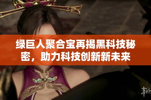 绿巨人聚合宝再揭黑科技秘密，助力科技创新新未来