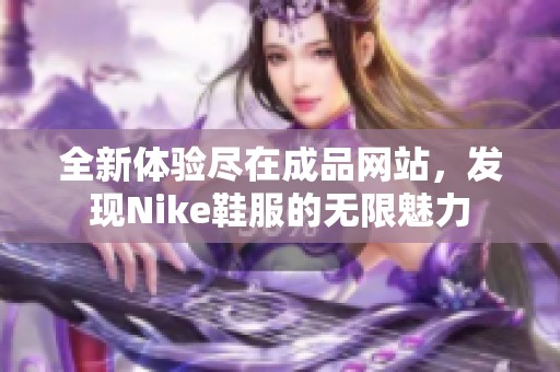 全新体验尽在成品网站，发现Nike鞋服的无限魅力