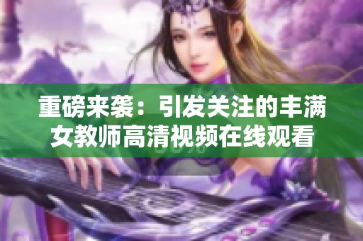 重磅来袭：引发关注的丰满女教师高清视频在线观看