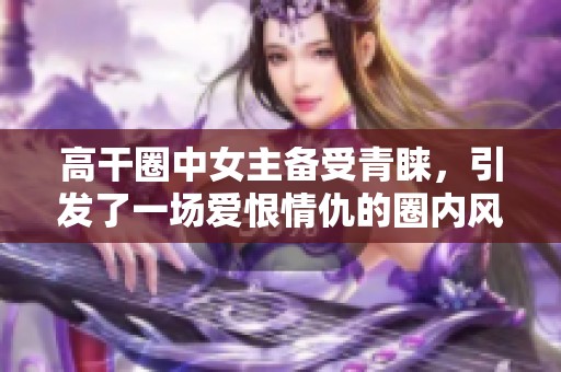 高干圈中女主备受青睐，引发了一场爱恨情仇的圈内风波