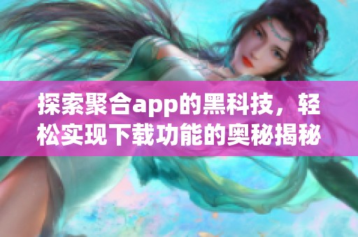 探索聚合app的黑科技，轻松实现下载功能的奥秘揭秘