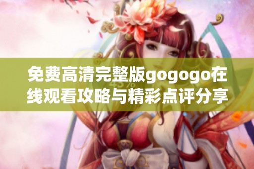 免费高清完整版gogogo在线观看攻略与精彩点评分享