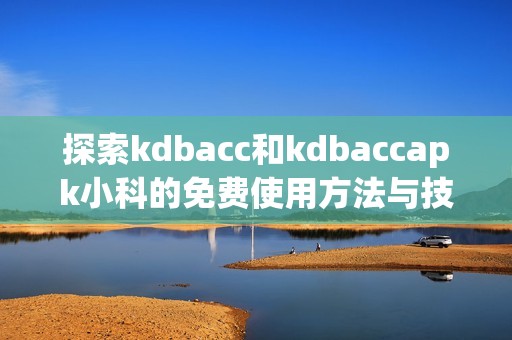 探索kdbacc和kdbaccapk小科的免费使用方法与技巧