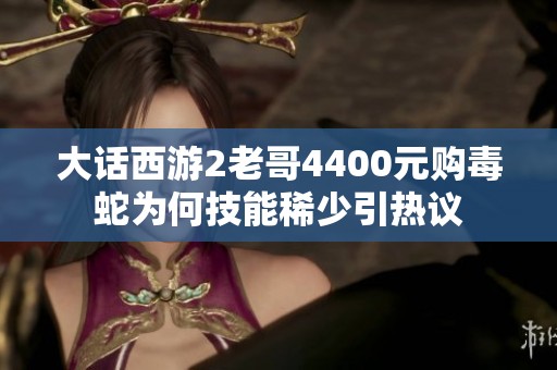 大话西游2老哥4400元购毒蛇为何技能稀少引热议