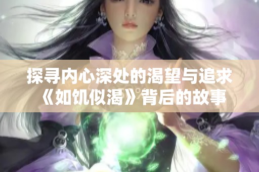 探寻内心深处的渴望与追求《如饥似渴》背后的故事