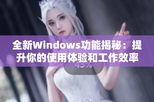 全新Windows功能揭秘：提升你的使用体验和工作效率