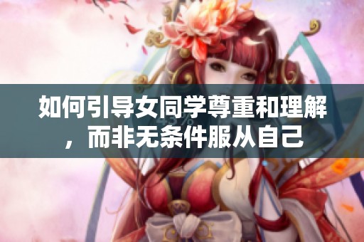 如何引导女同学尊重和理解，而非无条件服从自己