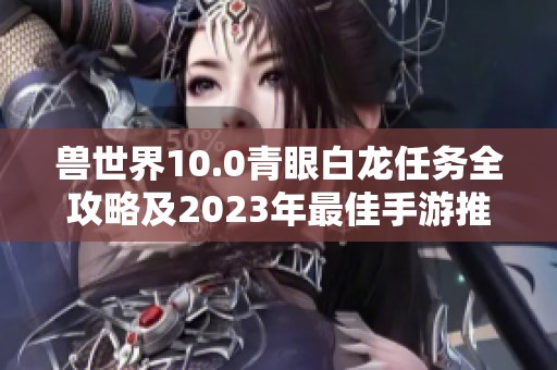 兽世界10.0青眼白龙任务全攻略及2023年最佳手游推荐