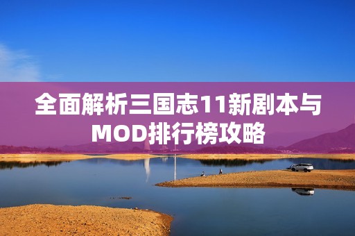 全面解析三国志11新剧本与MOD排行榜攻略