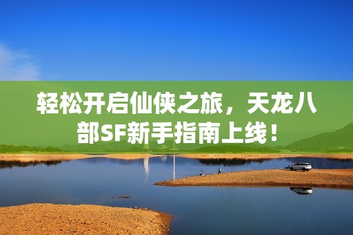 轻松开启仙侠之旅，天龙八部SF新手指南上线！