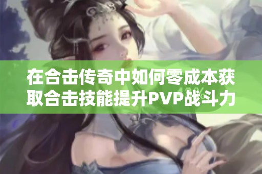 在合击传奇中如何零成本获取合击技能提升PVP战斗力