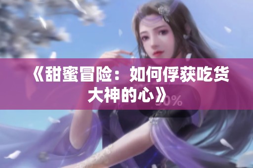 《甜蜜冒险：如何俘获吃货大神的心》