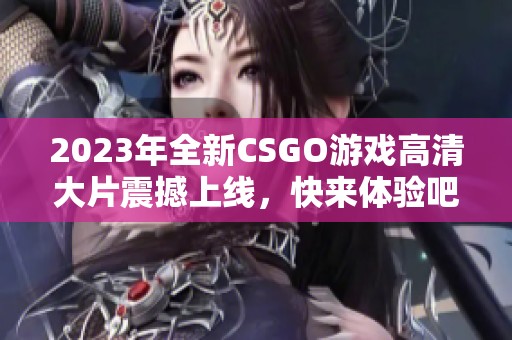 2023年全新CSGO游戏高清大片震撼上线，快来体验吧