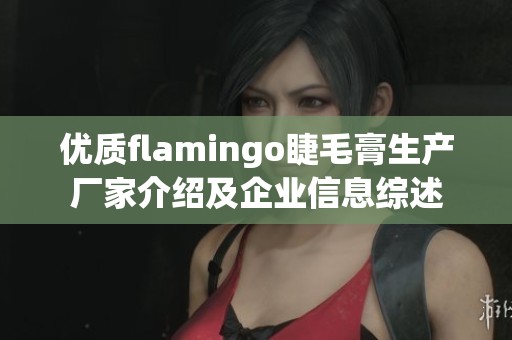 优质flamingo睫毛膏生产厂家介绍及企业信息综述