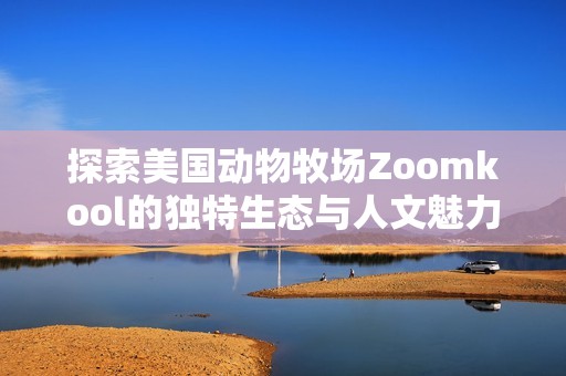 探索美国动物牧场Zoomkool的独特生态与人文魅力