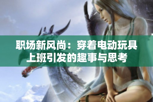 职场新风尚：穿着电动玩具上班引发的趣事与思考