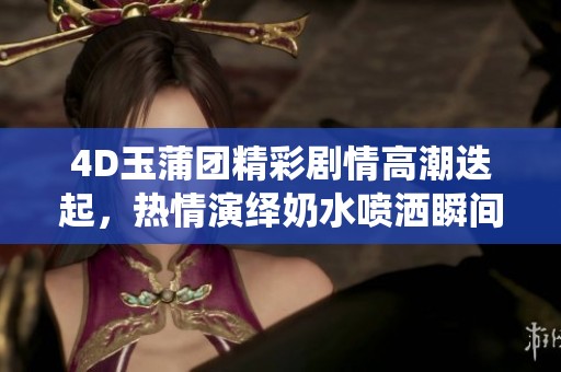 4D玉蒲团精彩剧情高潮迭起，热情演绎奶水喷洒瞬间