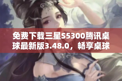 免费下载三星S5300腾讯桌球最新版3.48.0，畅享桌球乐趣