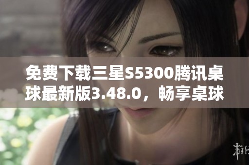 免费下载三星S5300腾讯桌球最新版3.48.0，畅享桌球乐趣