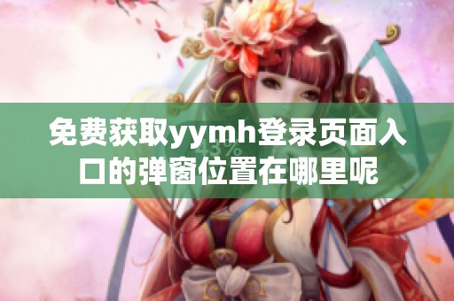 免费获取yymh登录页面入口的弹窗位置在哪里呢