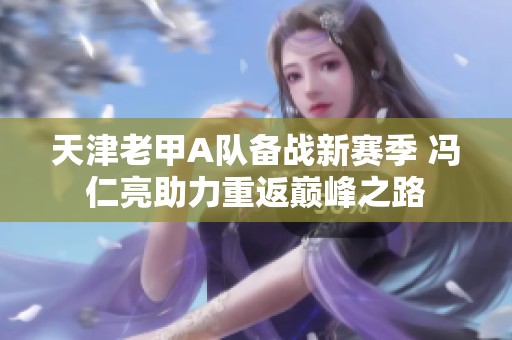 天津老甲A队备战新赛季 冯仁亮助力重返巅峰之路